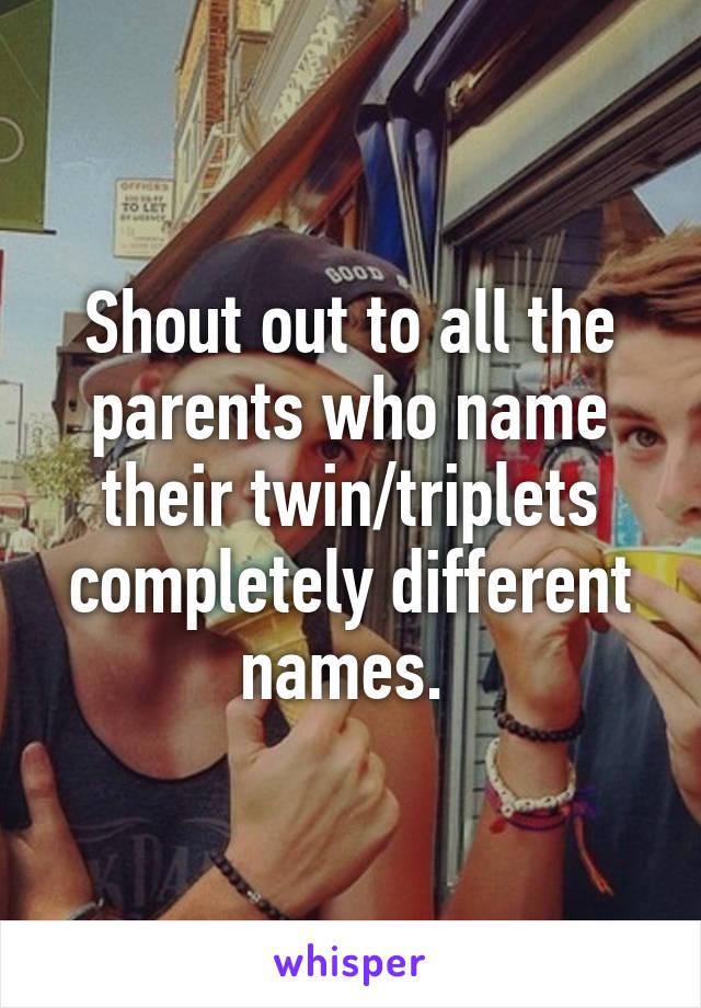 Shout out to all the parents who name their twin/triplets completely different names. 