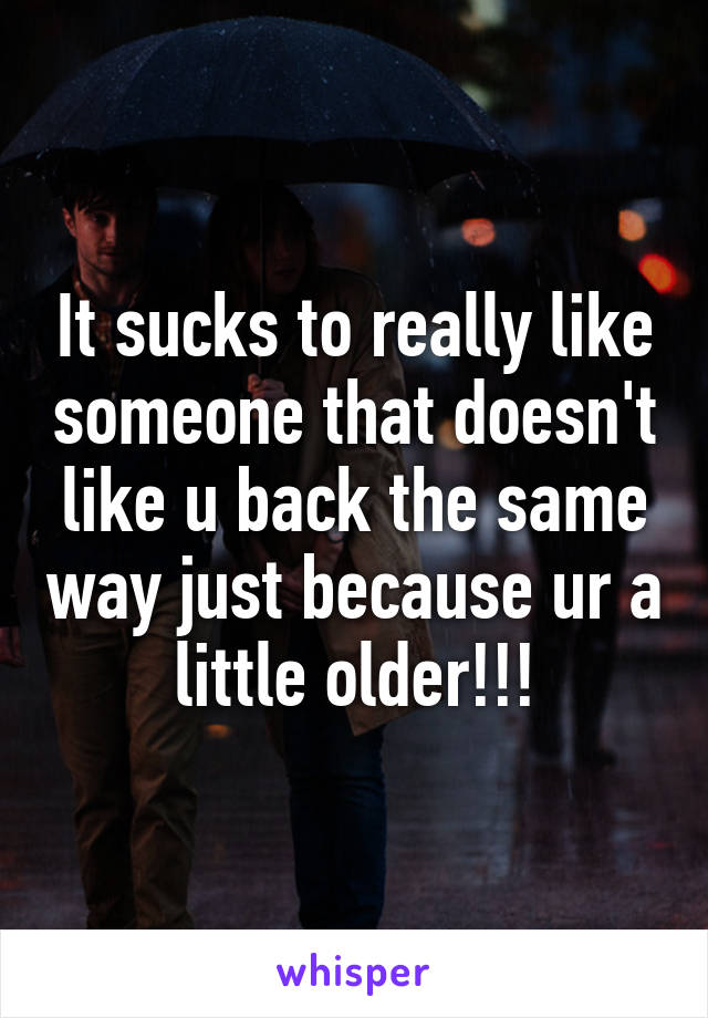 It sucks to really like someone that doesn't like u back the same way just because ur a little older!!!