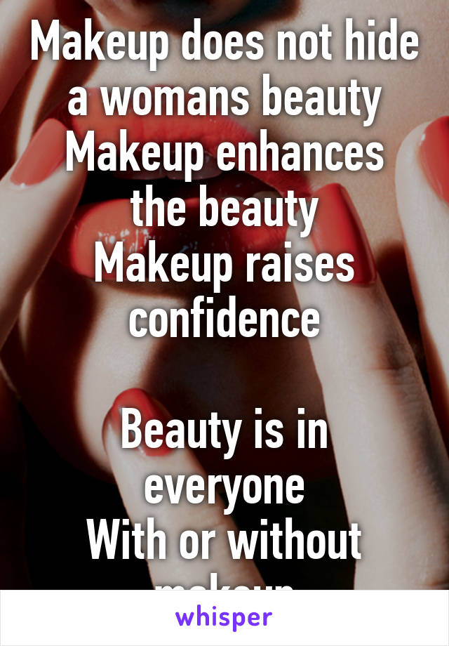 Makeup does not hide a womans beauty
Makeup enhances the beauty
Makeup raises confidence

Beauty is in everyone
With or without makeup