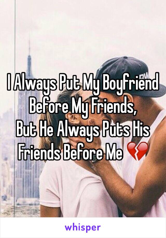 I Always Put My Boyfriend Before My Friends,
But He Always Puts His Friends Before Me 💔 
