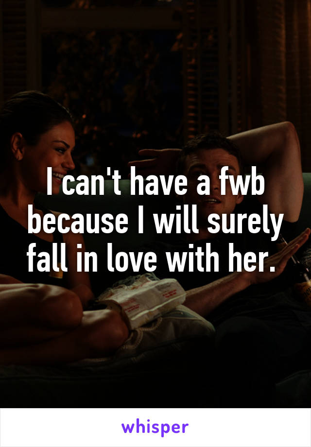 I can't have a fwb because I will surely fall in love with her. 