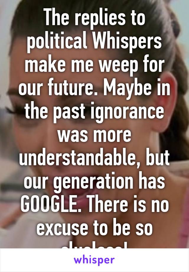 The replies to political Whispers make me weep for our future. Maybe in the past ignorance was more understandable, but our generation has GOOGLE. There is no excuse to be so clueless!