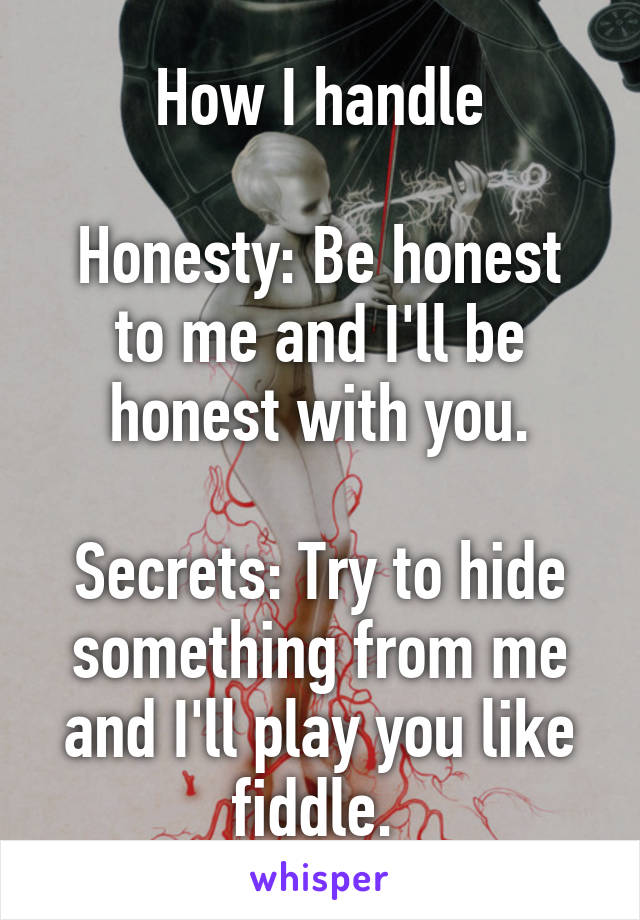 How I handle

Honesty: Be honest to me and I'll be honest with you.

Secrets: Try to hide something from me and I'll play you like fiddle. 