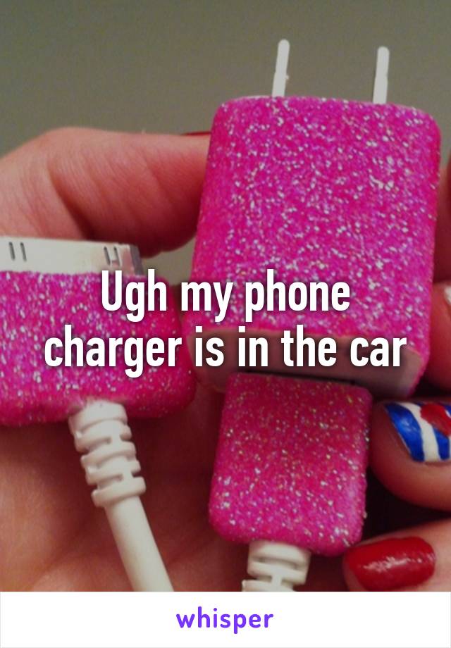 Ugh my phone charger is in the car