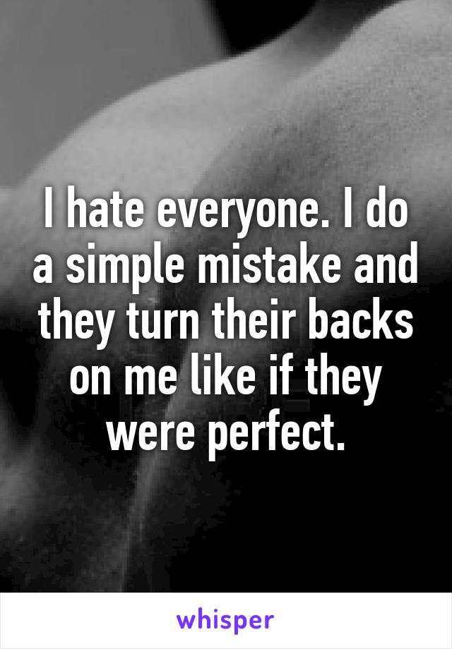 I hate everyone. I do a simple mistake and they turn their backs on me like if they were perfect.