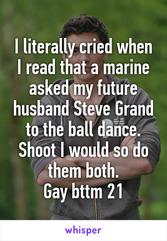 I literally cried when I read that a marine asked my future husband Steve Grand to the ball dance. Shoot I would so do them both.
Gay bttm 21