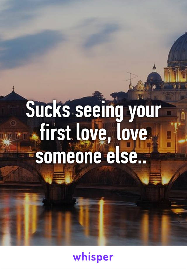 Sucks seeing your first love, love someone else.. 