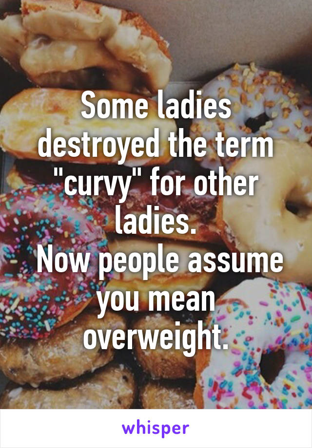 Some ladies destroyed the term "curvy" for other ladies.
 Now people assume you mean overweight.