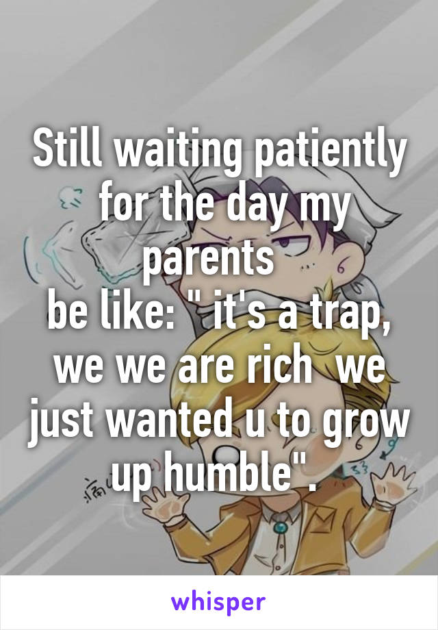 Still waiting patiently  for the day my parents  
be like: " it's a trap, we we are rich  we just wanted u to grow up humble". 