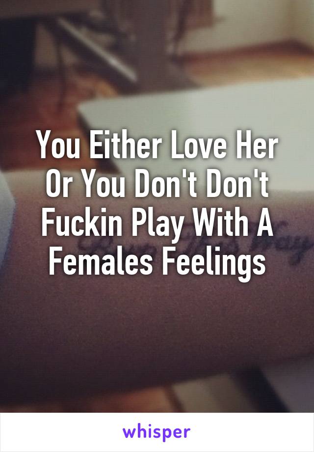 You Either Love Her Or You Don't Don't Fuckin Play With A Females Feelings
