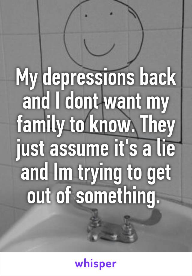 My depressions back and I dont want my family to know. They just assume it's a lie and Im trying to get out of something. 