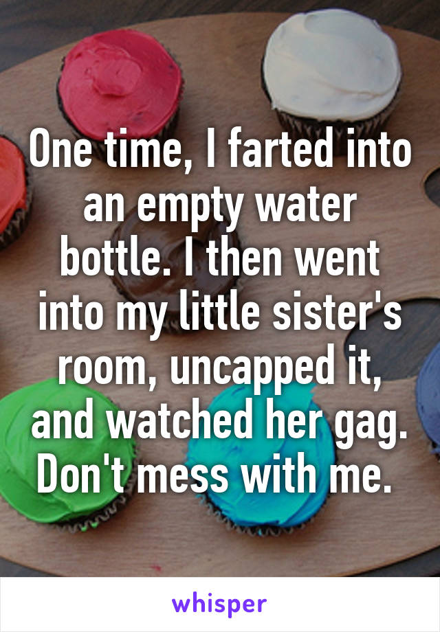 One time, I farted into an empty water bottle. I then went into my little sister's room, uncapped it, and watched her gag. Don't mess with me. 