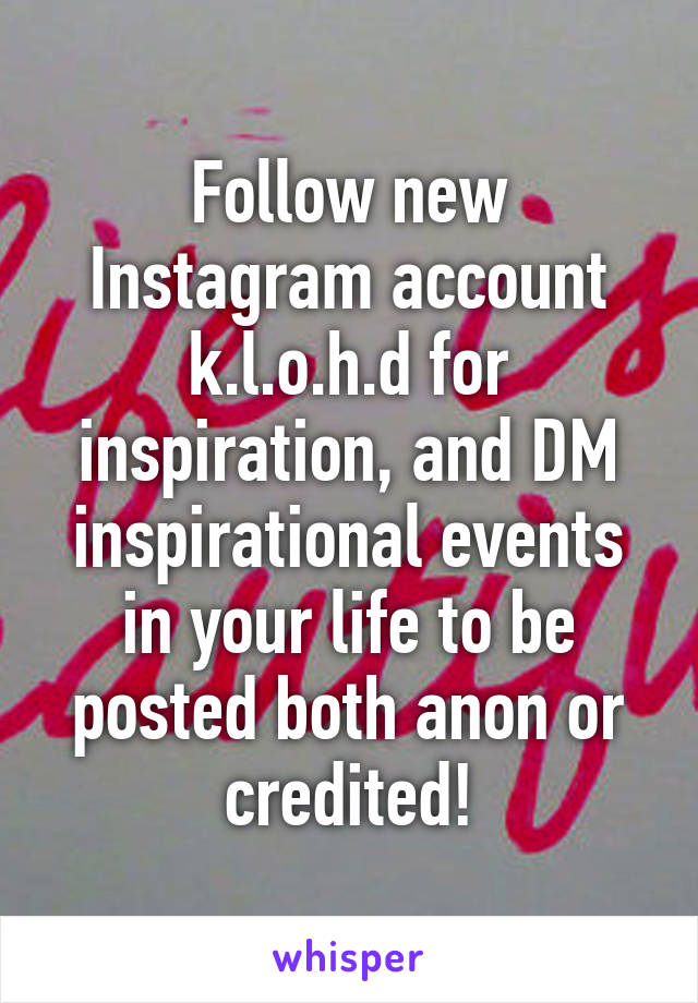 Follow new Instagram account k.l.o.h.d for inspiration, and DM inspirational events in your life to be posted both anon or credited!