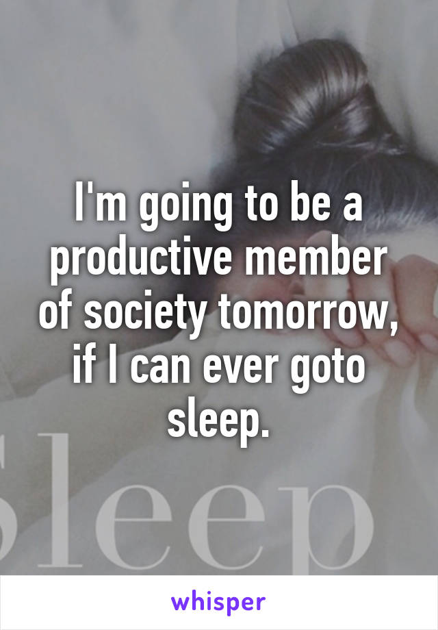 I'm going to be a productive member of society tomorrow, if I can ever goto sleep.