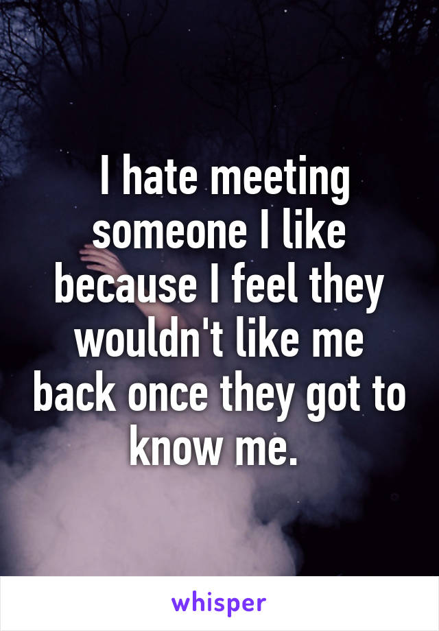  I hate meeting someone I like because I feel they wouldn't like me back once they got to know me. 