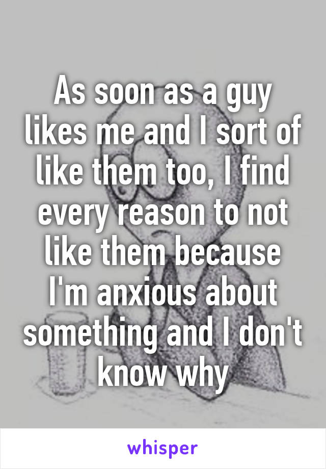 As soon as a guy likes me and I sort of like them too, I find every reason to not like them because I'm anxious about something and I don't know why