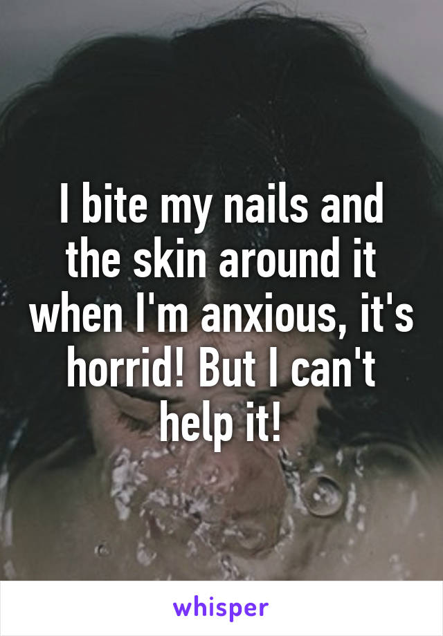 I bite my nails and the skin around it when I'm anxious, it's horrid! But I can't help it!