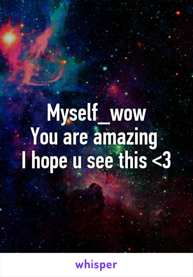 Myself_wow
You are amazing 
I hope u see this <3