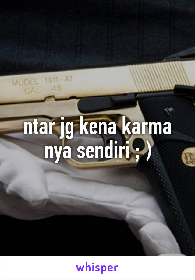 ntar jg kena karma nya sendiri ; )