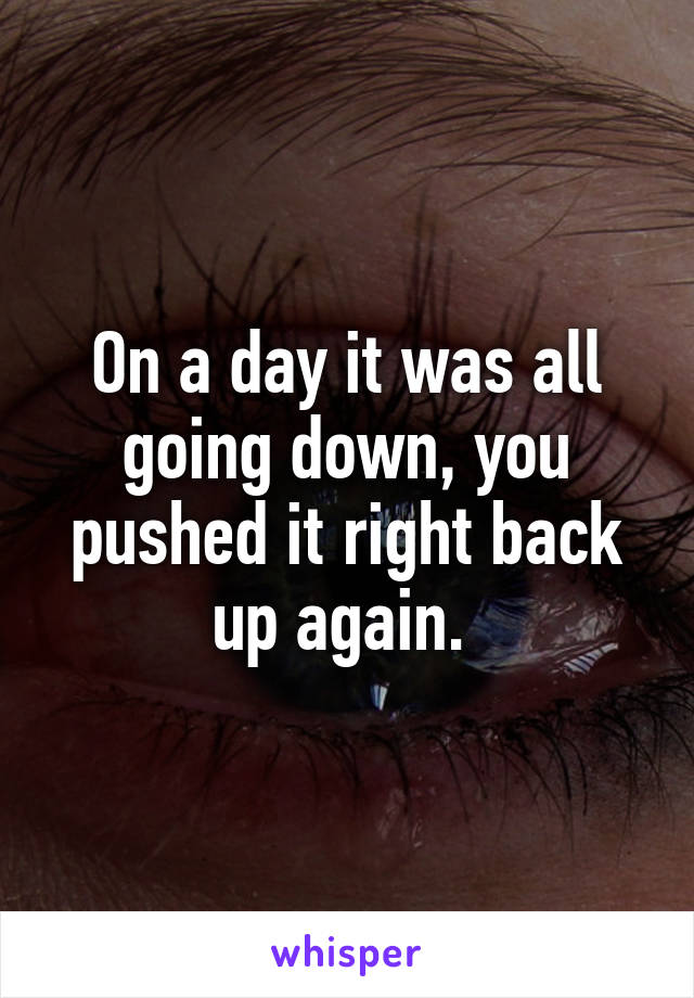 On a day it was all going down, you pushed it right back up again. 