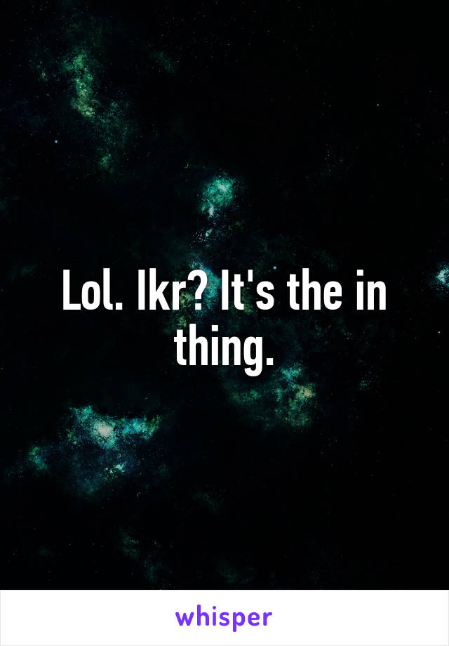 Lol. Ikr? It's the in thing.