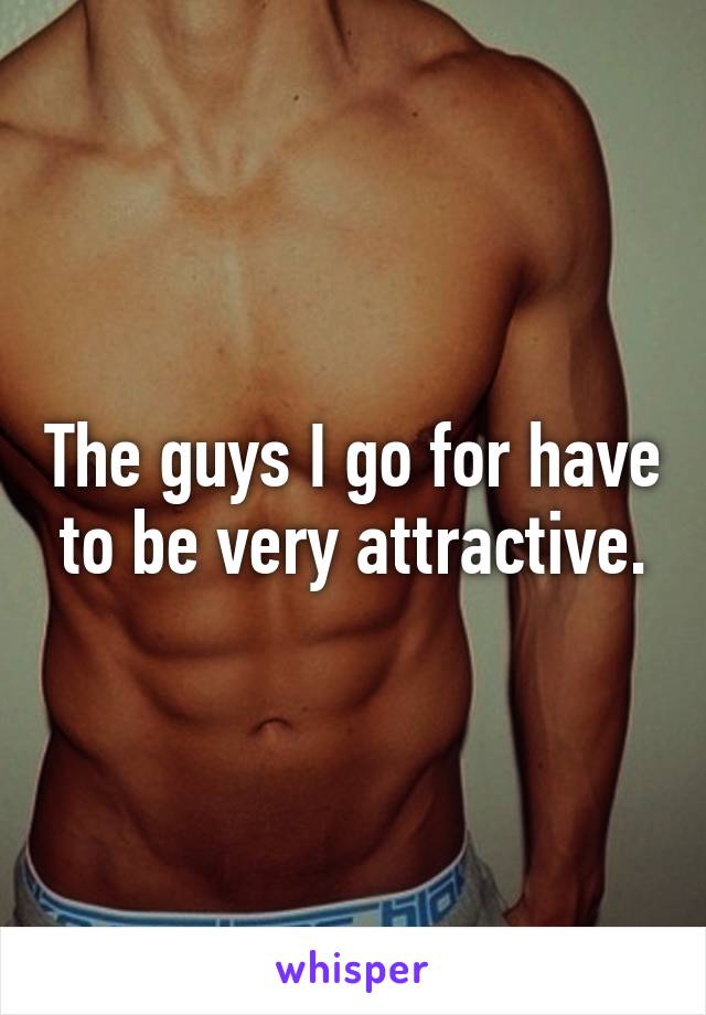 The guys I go for have to be very attractive.