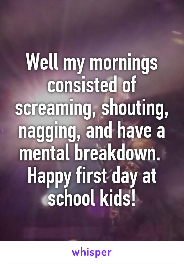 Well my mornings consisted of screaming, shouting, nagging, and have a mental breakdown. 
Happy first day at school kids!