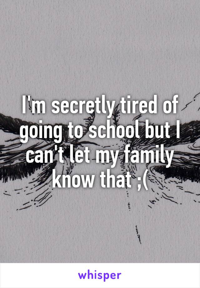 I'm secretly tired of going to school but I can't let my family know that ;(