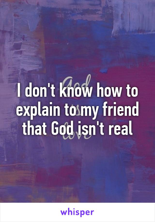 I don't know how to explain to my friend that God isn't real