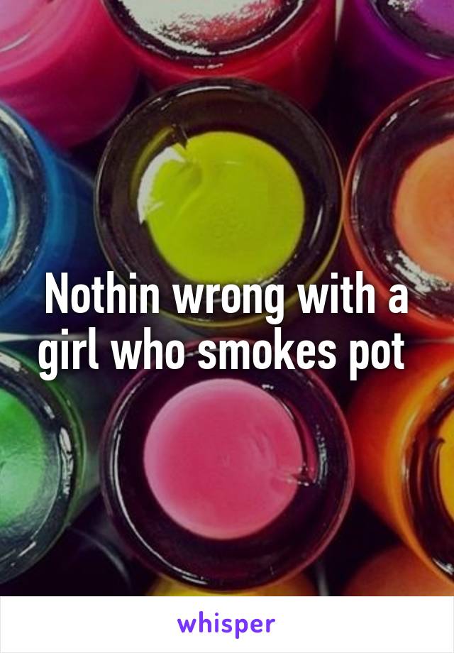 Nothin wrong with a girl who smokes pot 