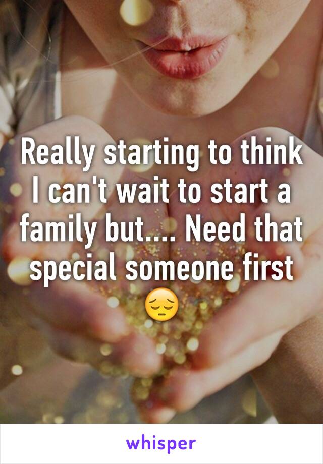 Really starting to think I can't wait to start a family but.... Need that special someone first 😔