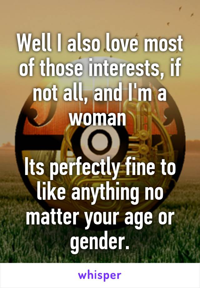 Well I also love most of those interests, if not all, and I'm a woman 

Its perfectly fine to like anything no matter your age or gender.