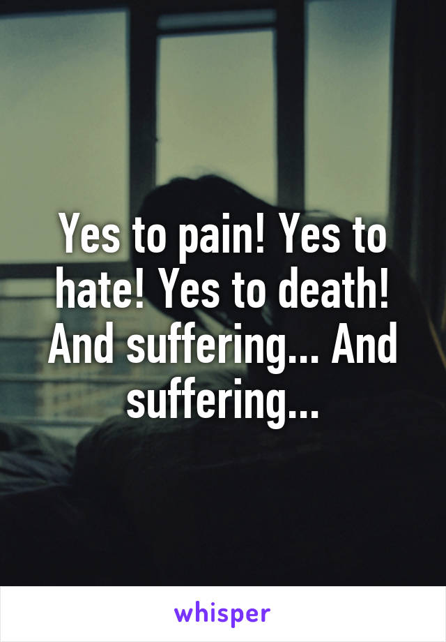 Yes to pain! Yes to hate! Yes to death! And suffering... And suffering...