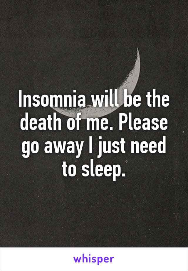 Insomnia will be the death of me. Please go away I just need to sleep.