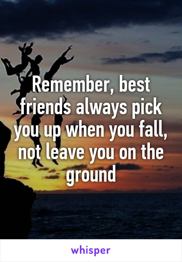 Remember, best friends always pick you up when you fall, not leave you on the ground