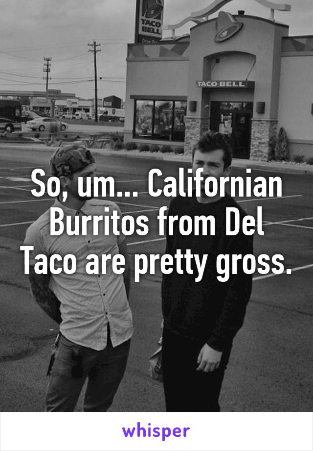 So, um... Californian Burritos from Del Taco are pretty gross.