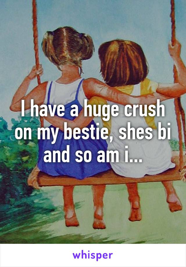 I have a huge crush on my bestie, shes bi and so am i...