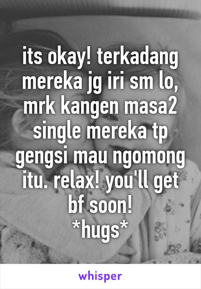 its okay! terkadang mereka jg iri sm lo, mrk kangen masa2 single mereka tp gengsi mau ngomong itu. relax! you'll get bf soon!
*hugs*