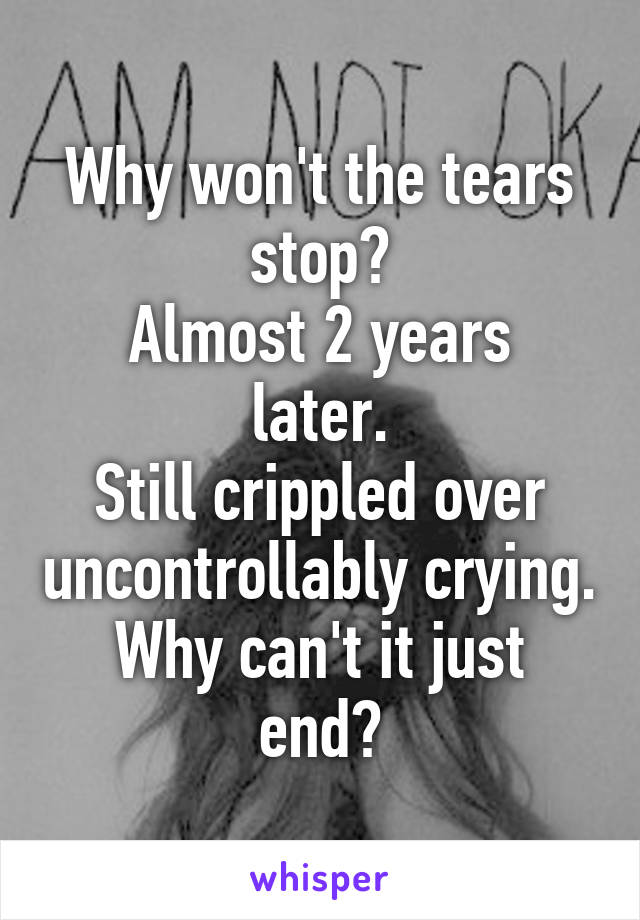 Why won't the tears stop?
Almost 2 years later.
Still crippled over uncontrollably crying.
Why can't it just end?