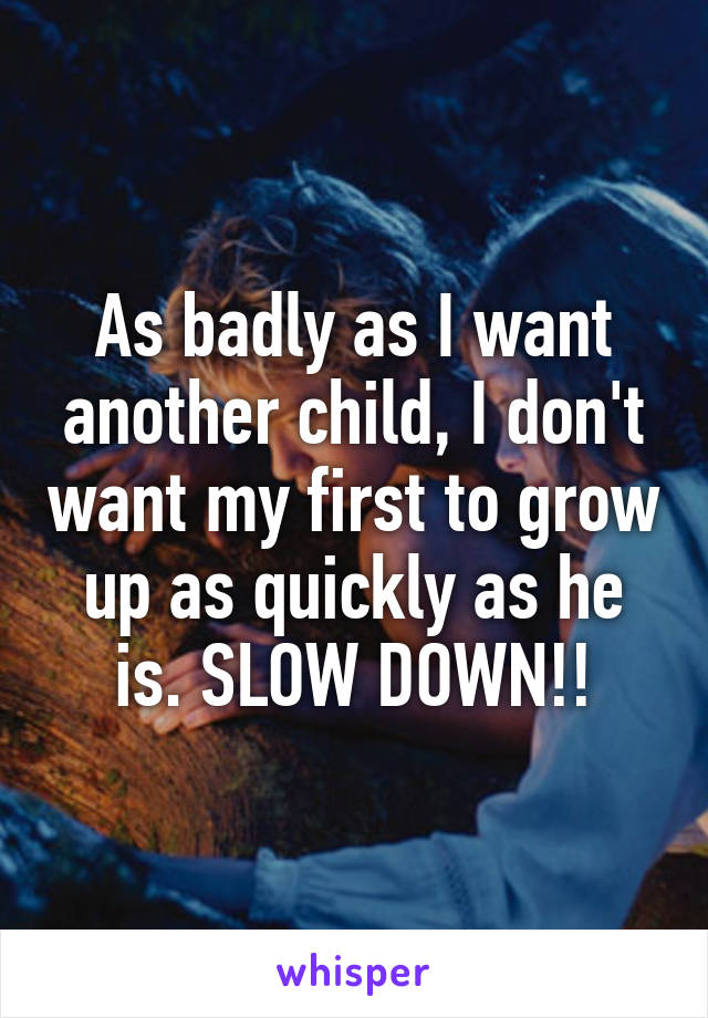 As badly as I want another child, I don't want my first to grow up as quickly as he is. SLOW DOWN!!