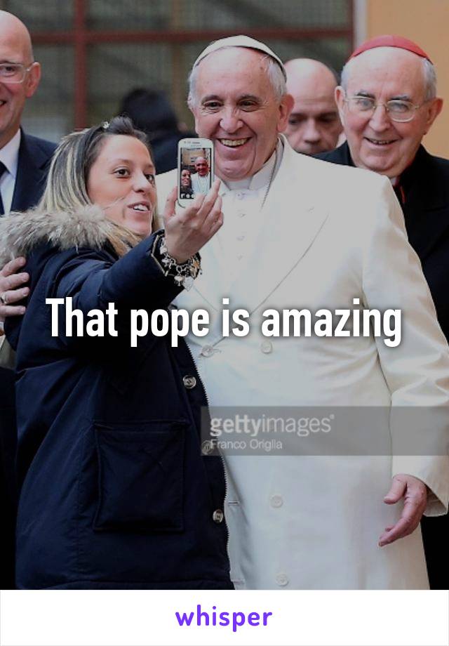 That pope is amazing