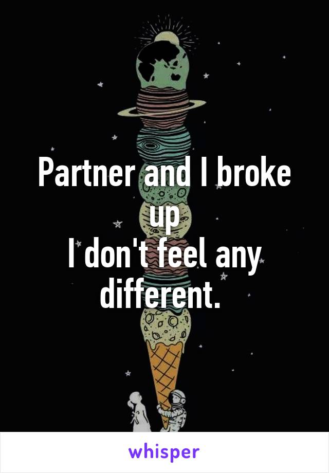 Partner and I broke up
I don't feel any different. 