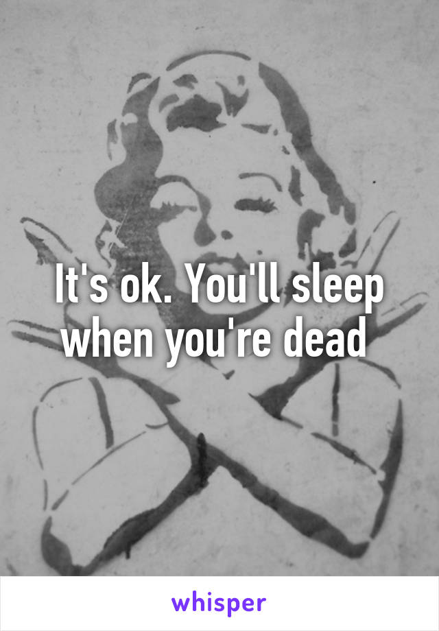 It's ok. You'll sleep when you're dead 