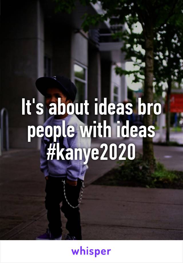 It's about ideas bro people with ideas #kanye2020