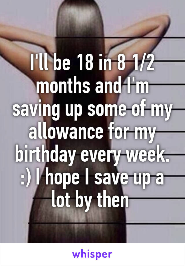 I'll be 18 in 8 1/2 months and I'm saving up some of my allowance for my birthday every week. :) I hope I save up a lot by then 