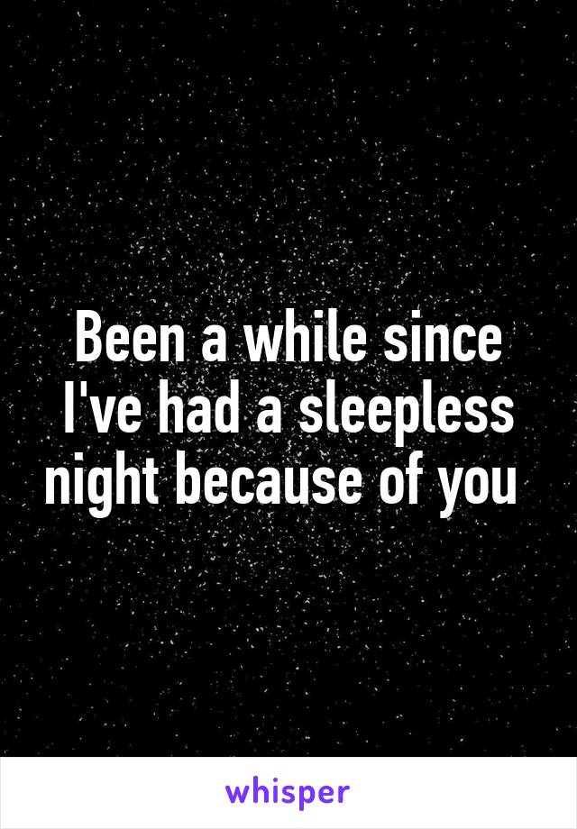 Been a while since I've had a sleepless night because of you 