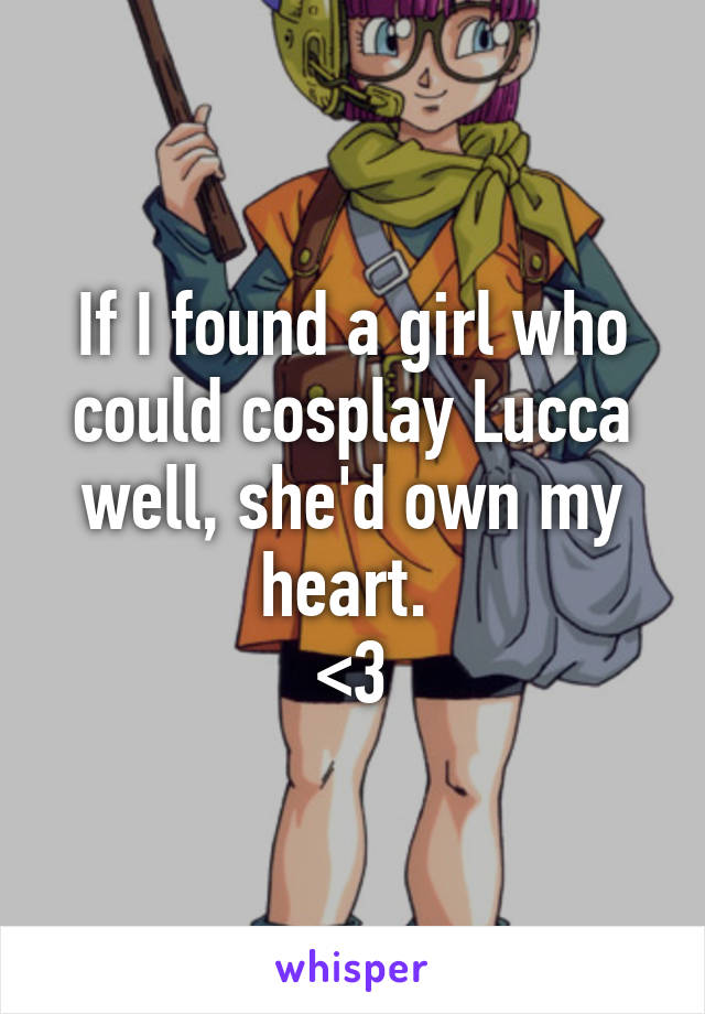 If I found a girl who could cosplay Lucca well, she'd own my heart. 
<3