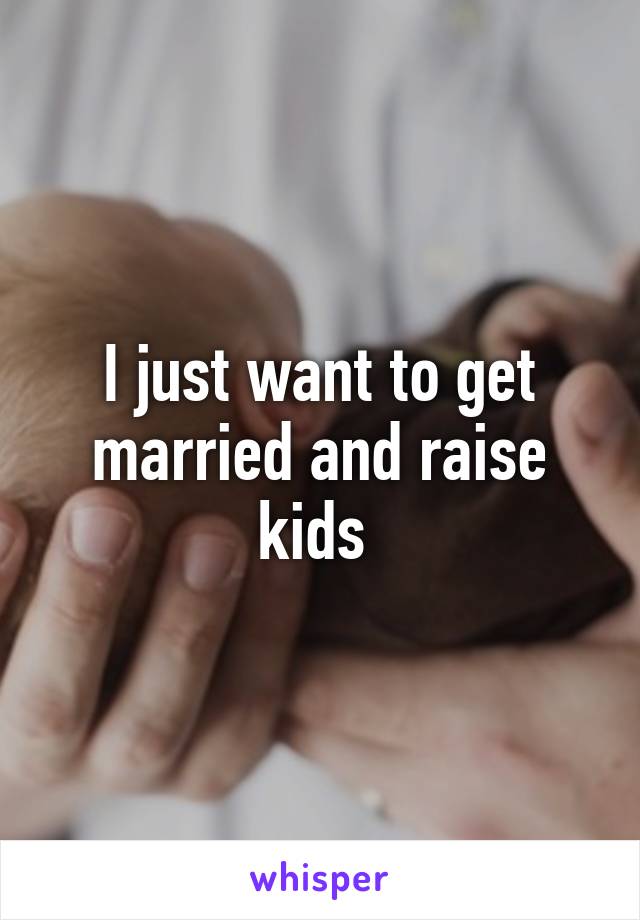 I just want to get married and raise kids 