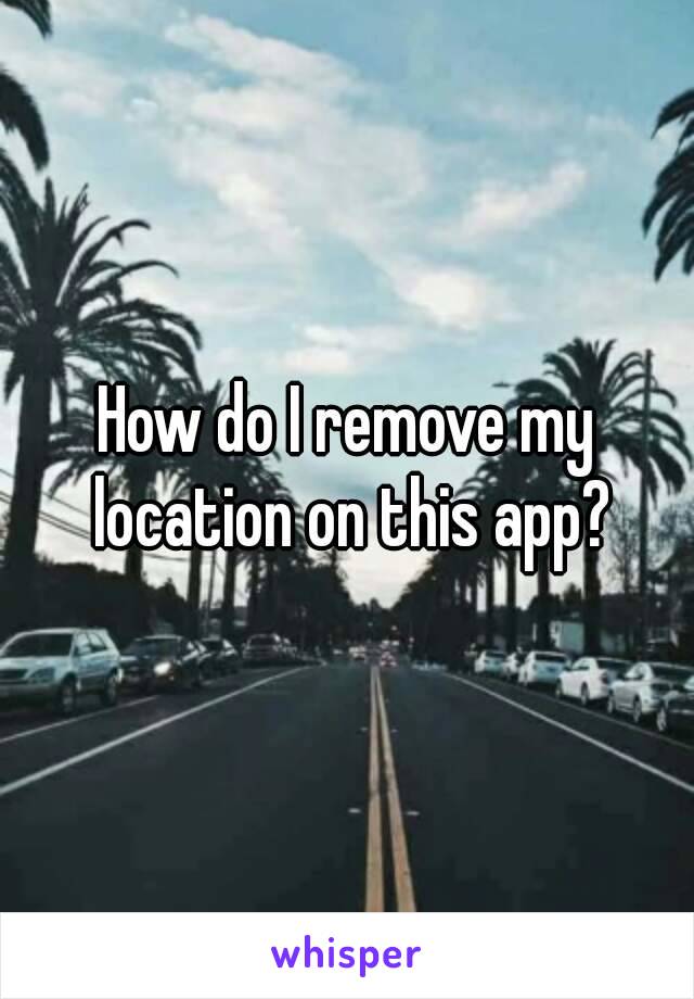 How do I remove my location on this app?