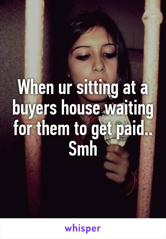 When ur sitting at a buyers house waiting for them to get paid.. Smh